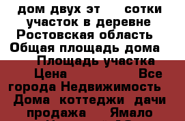 дом двух эт. 33 сотки участок в деревне Ростовская область › Общая площадь дома ­ 300 › Площадь участка ­ 33 › Цена ­ 1 500 000 - Все города Недвижимость » Дома, коттеджи, дачи продажа   . Ямало-Ненецкий АО,Муравленко г.